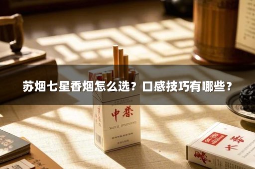 苏烟七星香烟怎么选？口感技巧有哪些？