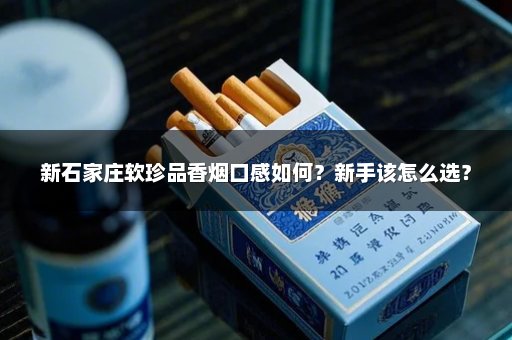 新石家庄软珍品香烟口感如何？新手该怎么选？