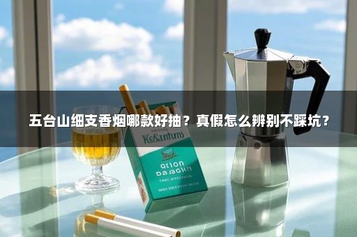 五台山细支香烟哪款好抽？真假怎么辨别不踩坑？